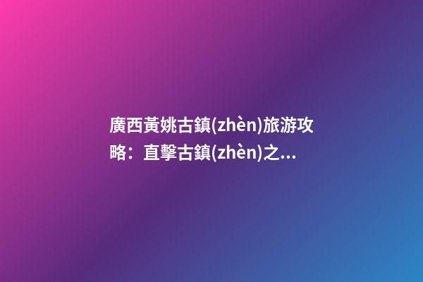 廣西黃姚古鎮(zhèn)旅游攻略：直擊古鎮(zhèn)之美，暢游歷史文化之旅！